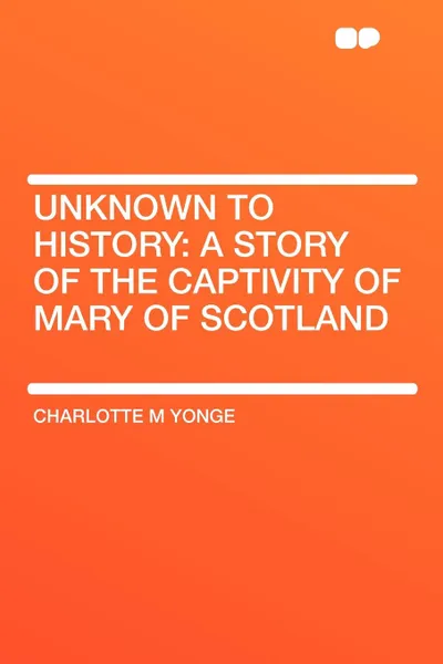 Обложка книги Unknown to History. a story of the captivity of Mary of Scotland, Charlotte M Yonge