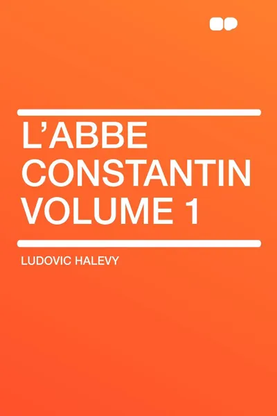 Обложка книги L'Abbe Constantin Volume 1, Ludovic Halevy