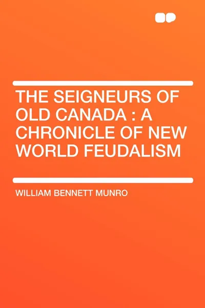 Обложка книги The Seigneurs of Old Canada. A Chronicle of New World Feudalism, William Bennett Munro