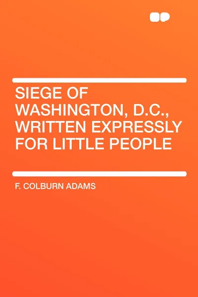 Обложка книги Siege of Washington, D.C., written expressly for little people, F. Colburn Adams