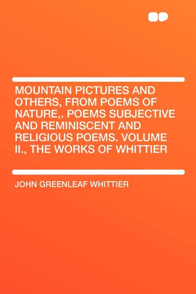 Обложка книги Mountain Pictures and Others, from Poems of Nature,. Poems Subjective and Reminiscent and Religious Poems. Volume II., the Works of Whittier, John Greenleaf Whittier