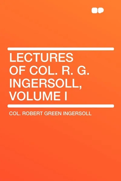 Обложка книги Lectures of Col. R. G. Ingersoll, Volume I, Robert Green Ingersoll