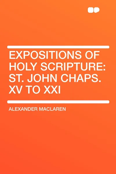 Обложка книги Expositions of Holy Scripture. St. John Chaps. XV to XXI, Alexander Maclaren