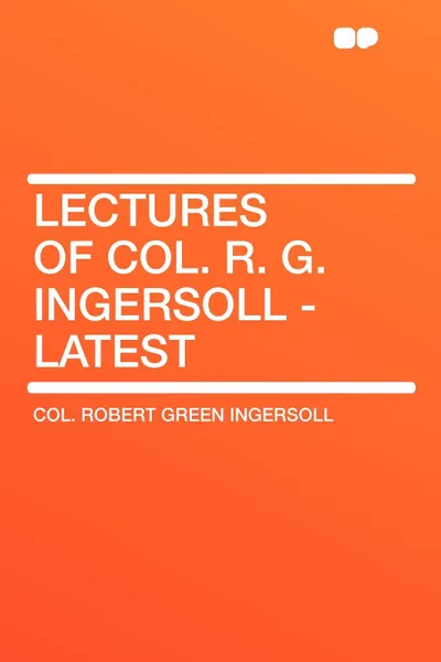 Обложка книги Lectures of Col. R. G. Ingersoll - Latest, Robert  Green Ingersoll