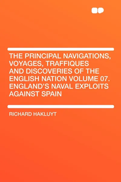 Обложка книги The Principal Navigations, Voyages, Traffiques and Discoveries of the English Nation Volume 07. England's Naval Exploits Against Spain, Richard Hakluyt