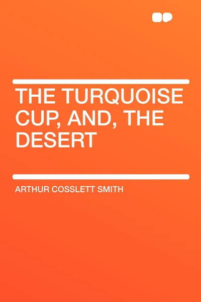 Обложка книги The Turquoise Cup, and, the Desert, Arthur Cosslett Smith