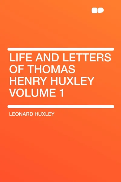 Обложка книги Life and Letters of Thomas Henry Huxley Volume 1, Leonard Huxley