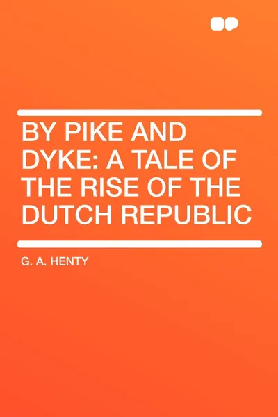 Обложка книги By Pike and Dyke. a Tale of the Rise of the Dutch Republic, G. A. Henty