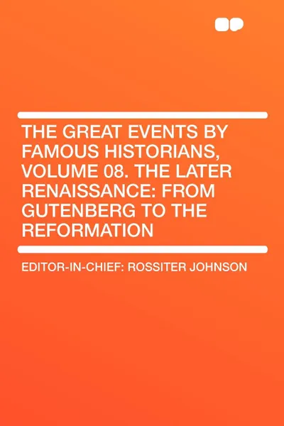 Обложка книги The Great Events by Famous Historians, Volume 08. The Later Renaissance. from Gutenberg to the Reformation, Rossiter Johnson