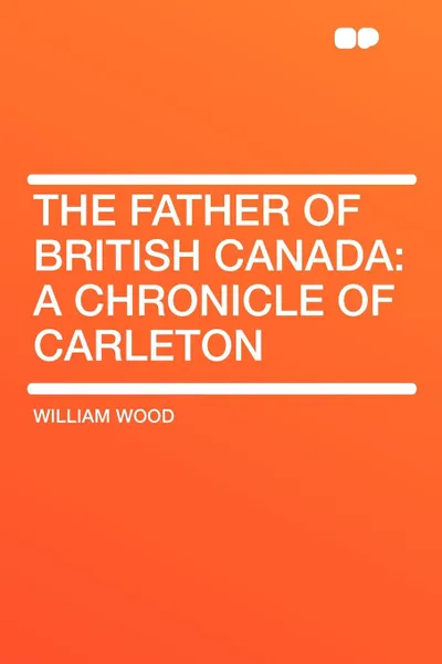 Обложка книги The Father of British Canada. a Chronicle of Carleton, William Wood