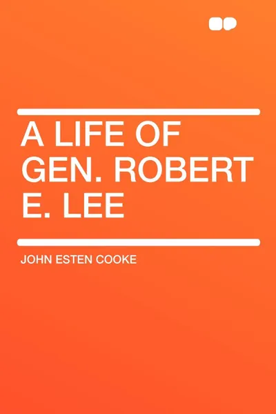 Обложка книги A Life of Gen. Robert E. Lee, John Esten Cooke