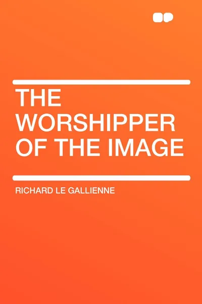 Обложка книги The Worshipper of the Image, Richard Le Gallienne