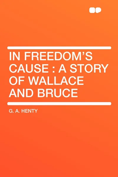 Обложка книги In Freedom's Cause. a Story of Wallace and Bruce, G. A. Henty