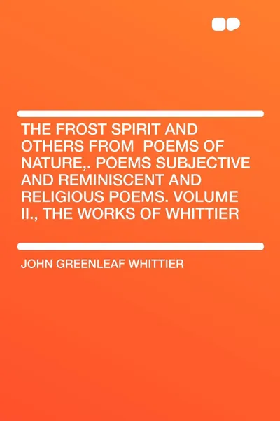 Обложка книги The Frost Spirit and Others from .Poems of Nature,. Poems Subjective and Reminiscent and Religious Poems. Volume II., the Works of Whittier, John Greenleaf Whittier