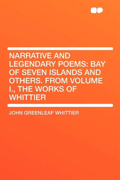 Обложка книги Narrative and Legendary Poems. Bay of Seven Islands and Others. From Volume I., the Works of Whittier, John Greenleaf Whittier