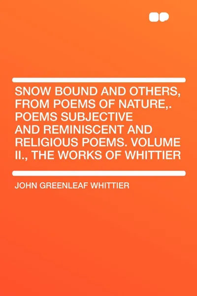 Обложка книги Snow Bound and Others, from Poems of Nature,. Poems Subjective and Reminiscent and Religious Poems. Volume II., the Works of Whittier, John Greenleaf Whittier