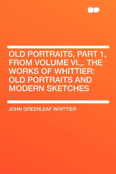 Обложка книги Old Portraits, Part 1, from Volume VI.,. The Works of Whittier. Old Portraits and Modern Sketches, John Greenleaf Whittier