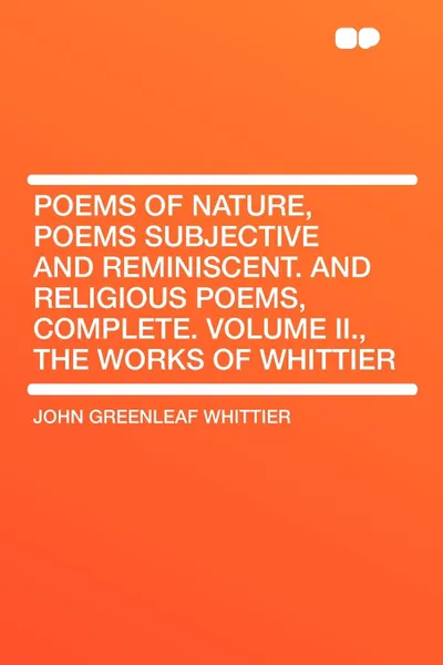 Обложка книги Poems of Nature, Poems Subjective and Reminiscent. and Religious Poems, Complete. Volume II., the Works of Whittier, John Greenleaf Whittier