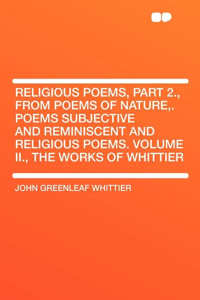 Обложка книги Religious Poems, Part 2., from Poems of Nature,. Poems Subjective and Reminiscent and Religious Poems. Volume II., the Works of Whittier, John Greenleaf Whittier