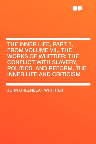 Обложка книги The Inner Life, Part 3, from Volume VII,. The Works of Whittier. the Conflict with Slavery, Politics. and Reform, the Inner Life and Criticism, John Greenleaf Whittier