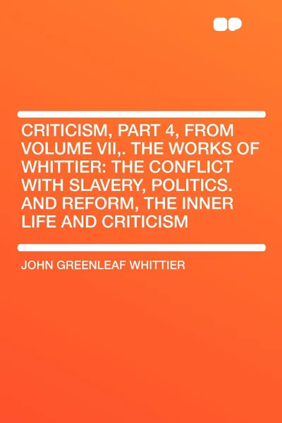 Обложка книги Criticism, Part 4, from Volume VII,. The Works of Whittier. the Conflict with Slavery, Politics. and Reform, the Inner Life and Criticism, John Greenleaf Whittier