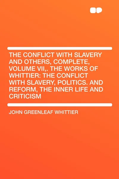 Обложка книги The Conflict with Slavery and Others, Complete, Volume VII,. The Works of Whittier. the Conflict with Slavery, Politics. and Reform, the Inner Life and Criticism, John Greenleaf Whittier