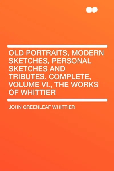 Обложка книги Old Portraits, Modern Sketches, Personal Sketches and Tributes. Complete, Volume VI., the Works of Whittier, John Greenleaf Whittier