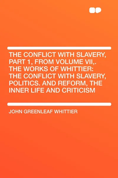 Обложка книги The Conflict with Slavery, Part 1, from Volume VII,. The Works of Whittier. the Conflict with Slavery, Politics. and Reform, the Inner Life and Criticism, John Greenleaf Whittier