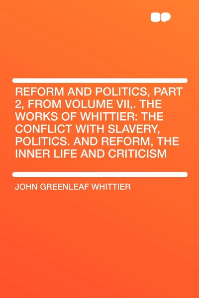 Обложка книги Reform and Politics, Part 2, from Volume VII,. The Works of Whittier. the Conflict with Slavery, Politics. and Reform, the Inner Life and Criticism, John Greenleaf Whittier