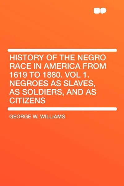 Обложка книги History of the Negro Race in America From 1619 to 1880. Vol 1. Negroes as Slaves, as Soldiers, and as Citizens, George W. Williams