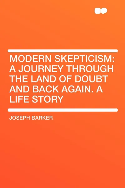 Обложка книги Modern Skepticism. A Journey Through the Land of Doubt and Back Again. A Life Story, Joseph Barker