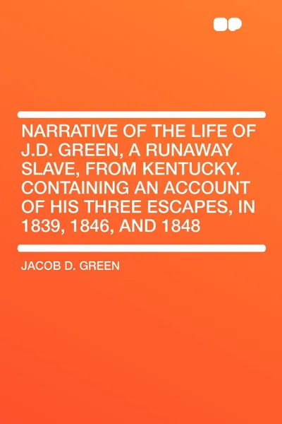 Обложка книги Narrative of the Life of J.D. Green, a Runaway Slave, from Kentucky. Containing an Account of His Three Escapes, in 1839, 1846, and 1848, Jacob D. Green