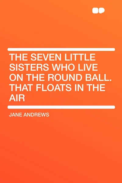 Обложка книги The Seven Little Sisters Who Live on the Round Ball. That Floats in the Air, Jane Andrews