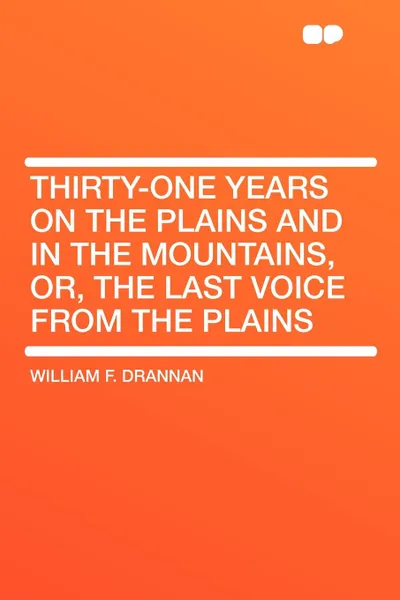 Обложка книги Thirty-One Years on the Plains and in the Mountains, Or, the Last Voice from the Plains, William F. Drannan