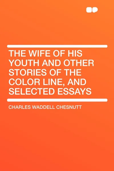 Обложка книги The Wife of his Youth and Other Stories of the Color Line, and Selected Essays, Charles Waddell Chesnutt