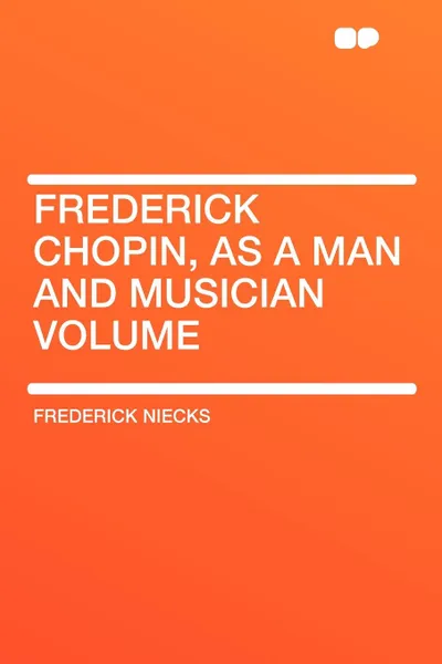 Обложка книги Frederick Chopin, as a Man and Musician Volume, Frederick Niecks