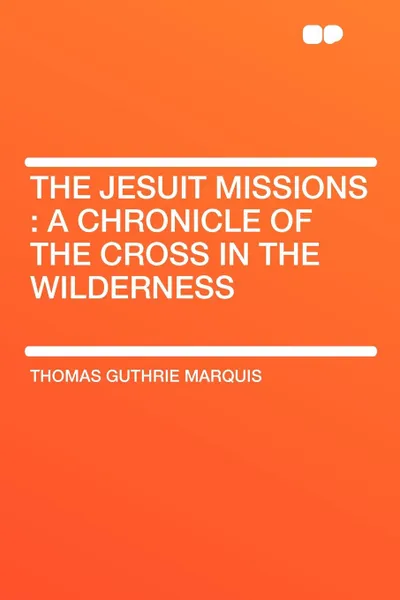 Обложка книги The Jesuit Missions. A chronicle of the cross in the wilderness, Thomas Guthrie Marquis