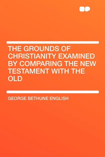 Обложка книги The Grounds of Christianity Examined by Comparing The New Testament with the Old, George Bethune English