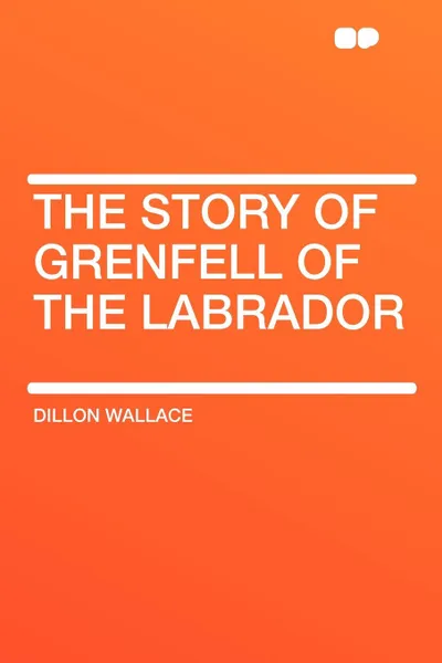 Обложка книги The Story of Grenfell of the Labrador, Dillon Wallace