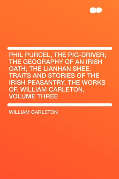 Обложка книги Phil Purcel, The Pig-Driver; The Geography Of An Irish Oath; The Lianhan Shee. Traits And Stories Of The Irish Peasantry, The Works of. William Carleton, Volume Three, William Carleton