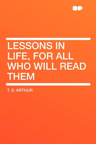 Обложка книги Lessons in Life, for All Who Will Read Them, T. S. Arthur