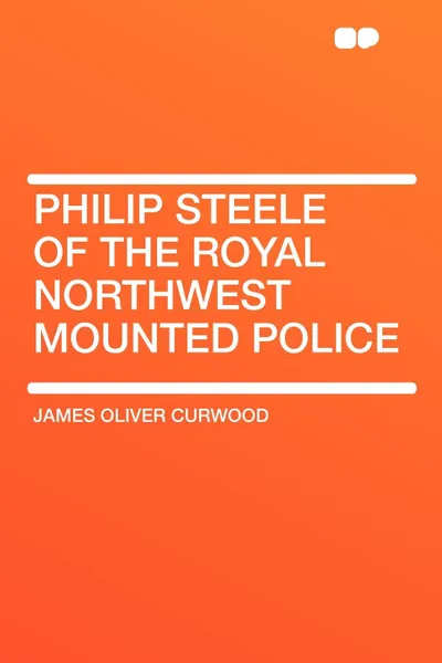 Обложка книги Philip Steele of the Royal Northwest mounted Police, James Oliver Curwood