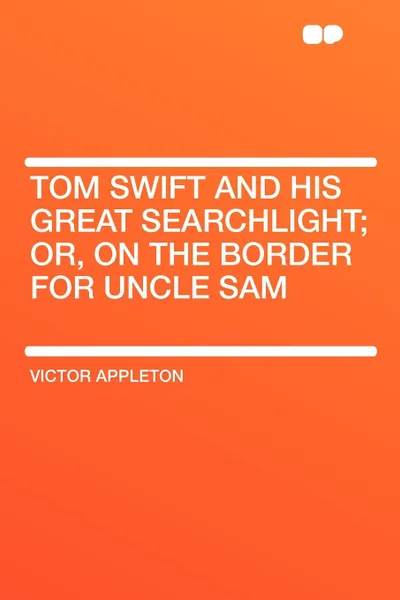 Обложка книги Tom Swift and His Great Searchlight; Or, on the Border for Uncle Sam, Victor II Appleton