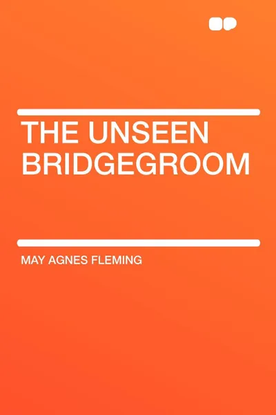 Обложка книги The Unseen Bridgegroom, May Agnes Fleming