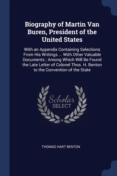 Обложка книги Biography of Martin Van Buren, President of the United States. With an Appendix Containing Selections From His Writings ... With Other Valuable Documents ; Among Which Will Be Found the Late Letter of Colonel Thos. H. Benton to the Convention of t..., Thomas Hart Benton