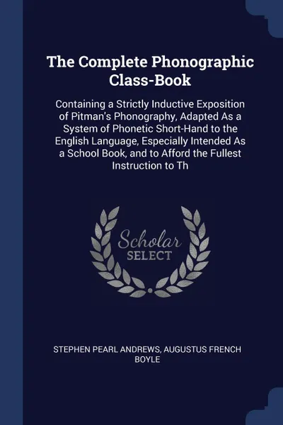 Обложка книги The Complete Phonographic Class-Book. Containing a Strictly Inductive Exposition of Pitman's Phonography, Adapted As a System of Phonetic Short-Hand to the English Language, Especially Intended As a School Book, and to Afford the Fullest Instructi..., Stephen Pearl Andrews, Augustus French Boyle