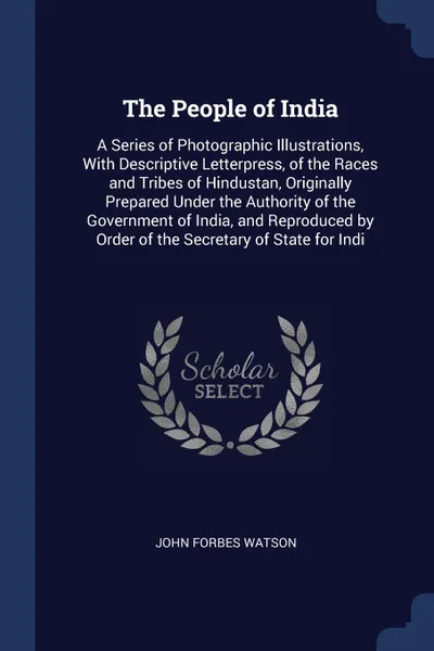 Обложка книги The People of India. A Series of Photographic Illustrations, With Descriptive Letterpress, of the Races and Tribes of Hindustan, Originally Prepared Under the Authority of the Government of India, and Reproduced by Order of the Secretary of State ..., John Forbes Watson