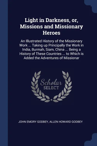 Обложка книги Light in Darkness, or, Missions and Missionary Heroes. An Illustrated History of the Missionary Work ... Taking up Principally the Work in India, Burmah, Siam, China ... Being a History of These Countries ... to Which is Added the Adventures of Mi..., John Emory Godbey, Allen Howard Godbey