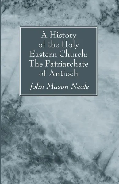 Обложка книги A History of the Holy Eastern Church. The Patriarchate of Antioch, John Mason Neale