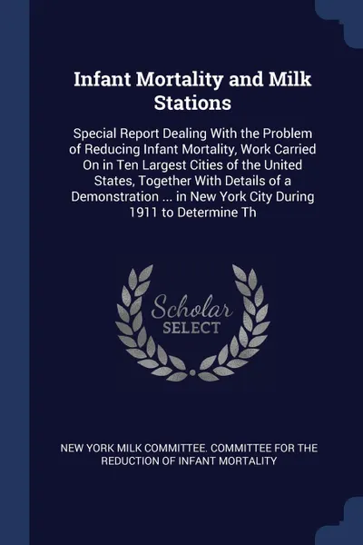 Обложка книги Infant Mortality and Milk Stations. Special Report Dealing With the Problem of Reducing Infant Mortality, Work Carried On in Ten Largest Cities of the United States, Together With Details of a Demonstration ... in New York City During 1911 to Dete..., 